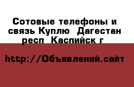 Сотовые телефоны и связь Куплю. Дагестан респ.,Каспийск г.